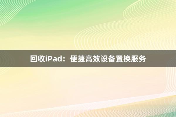 回收iPad：便捷高效设备置换服务