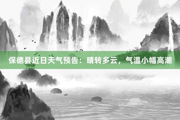 保德县近日天气预告：晴转多云，气温小幅高潮