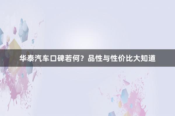 华泰汽车口碑若何？品性与性价比大知道